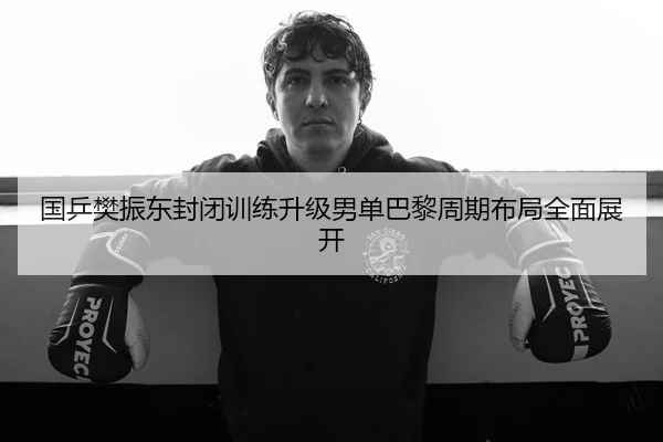 国乒樊振东封闭训练升级男单巴黎周期布局全面展开 | Jiuyou
